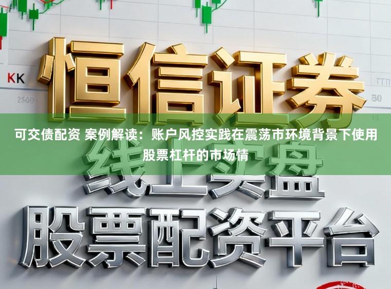 可交债配资 案例解读:账户风控实践在震荡市环境背景下使用股票杠杆的市场情
