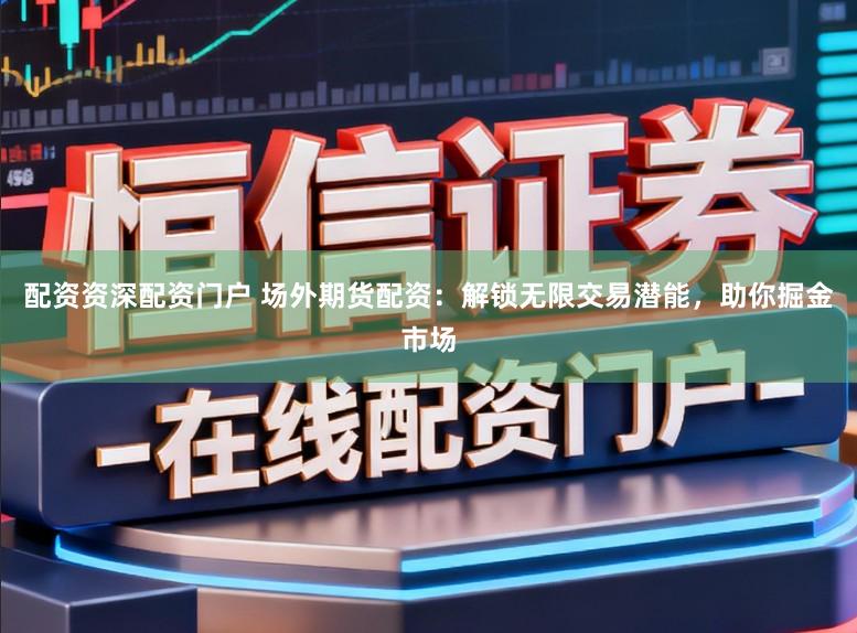 配资资深配资门户 场外期货配资：解锁无限交易潜能，助你掘金市场