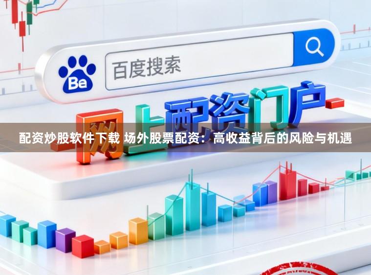 配资炒股软件下载 场外股票配资:高收益背后的风险与机遇