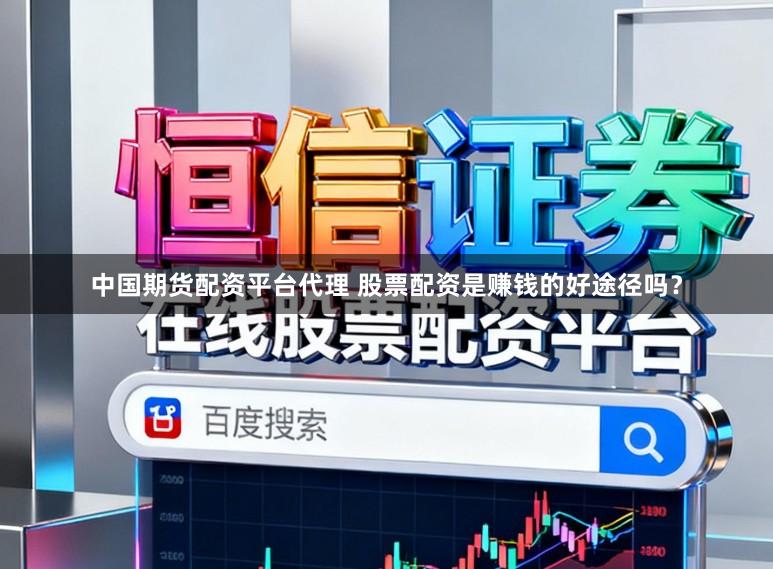 中国期货配资平台代理 股票配资是赚钱的好途径吗？