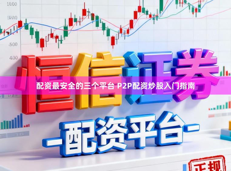 配资最安全的三个平台 P2P配资炒股入门指南