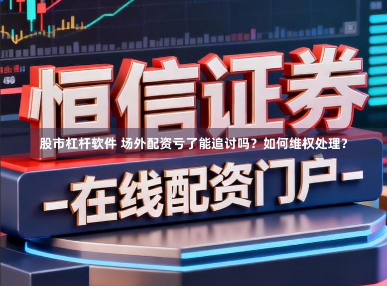 股市杠杆软件 场外配资亏了能追讨吗？如何维权处理？