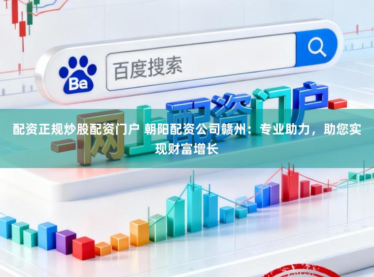 配资正规炒股配资门户 朝阳配资公司赣州：专业助力，助您实现财富增长