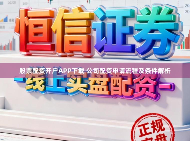 股票配资开户APP下载 公司配资申请流程及条件解析