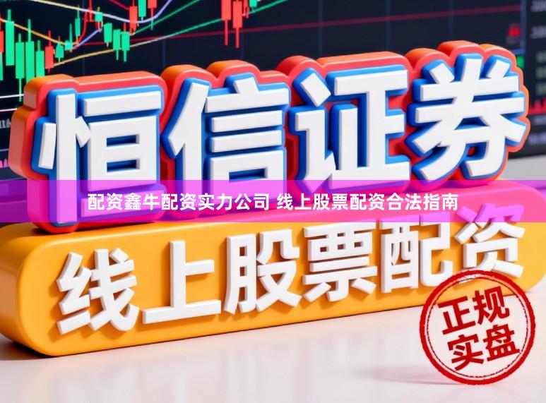 配资鑫牛配资实力公司 线上股票配资合法指南