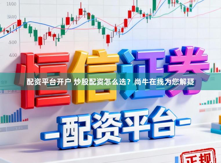 配资平台开户 炒股配资怎么选？尚牛在线为您解疑