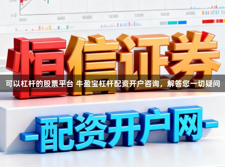 可以杠杆的股票平台 牛盈宝杠杆配资开户咨询,解答您一切疑问