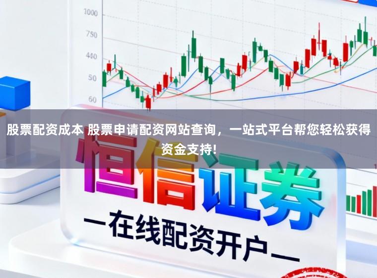 股票配资成本 股票申请配资网站查询，一站式平台帮您轻松获得资金支持!