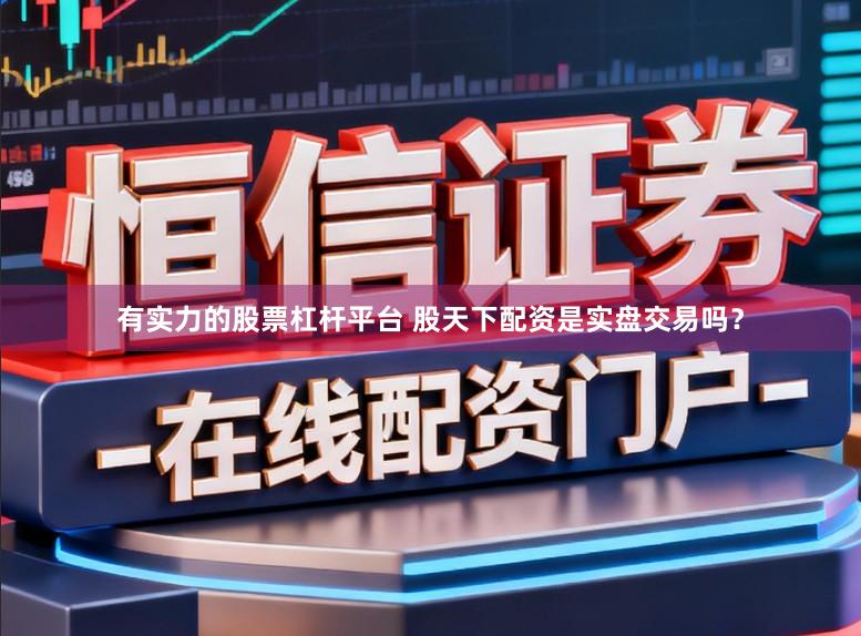 有实力的股票杠杆平台 股天下配资是实盘交易吗？