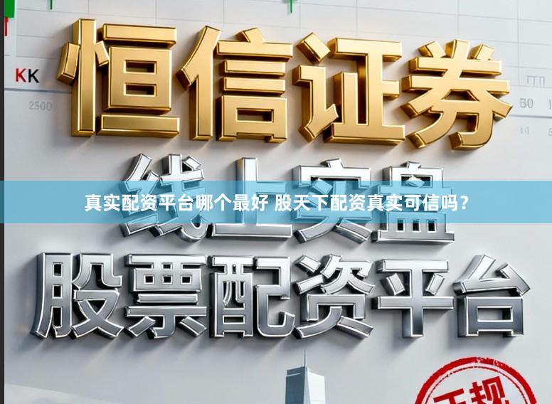 真实配资平台哪个最好 股天下配资真实可信吗？