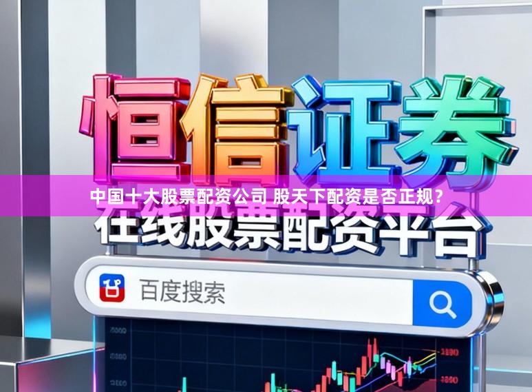 中国十大股票配资公司 股天下配资是否正规？