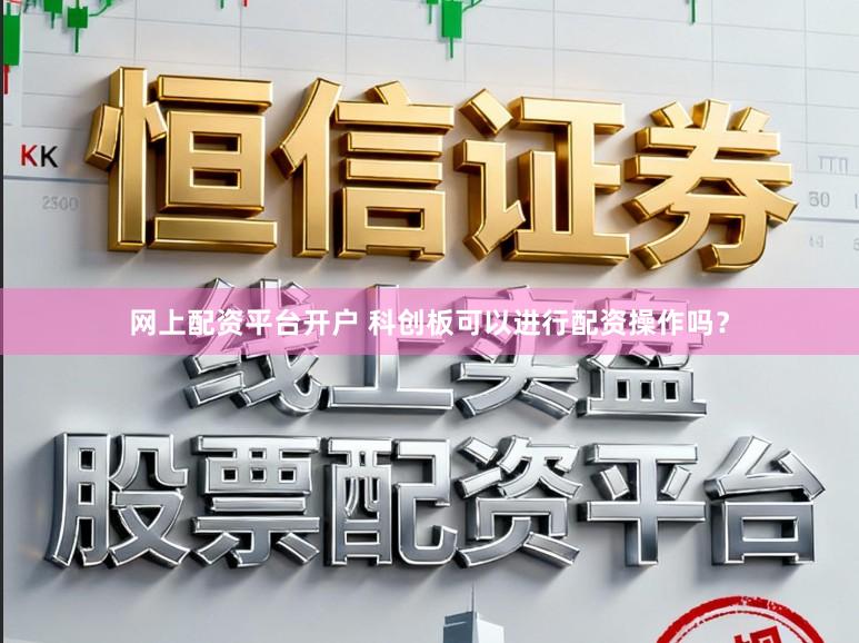 网上配资平台开户 科创板可以进行配资操作吗？