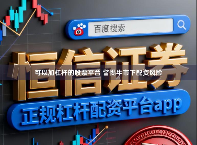 可以加杠杆的股票平台 警惕牛市下配资风险