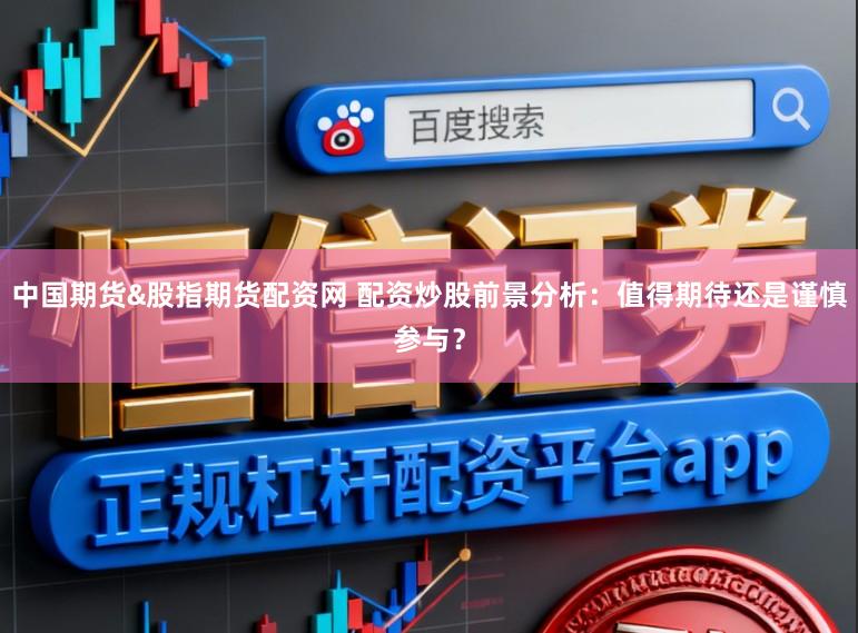 中国期货&股指期货配资网 配资炒股前景分析：值得期待还是谨慎参与？