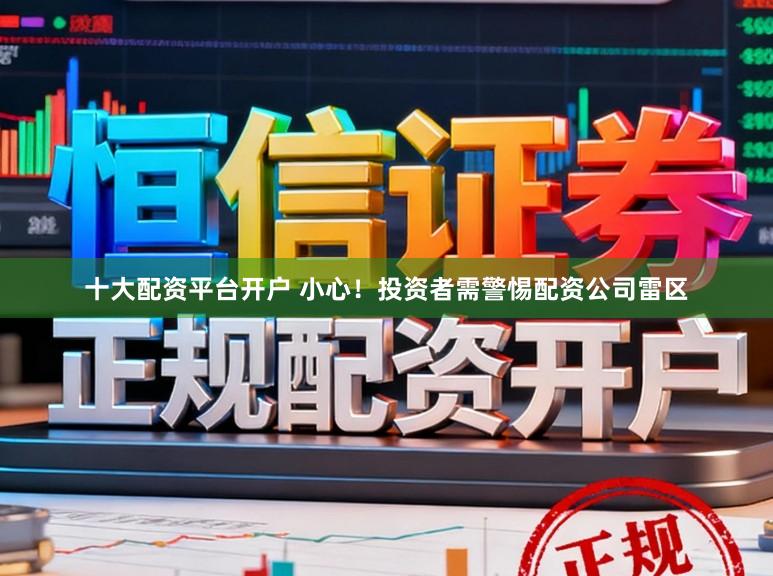 十大配资平台开户 小心!投资者需警惕配资公司雷区