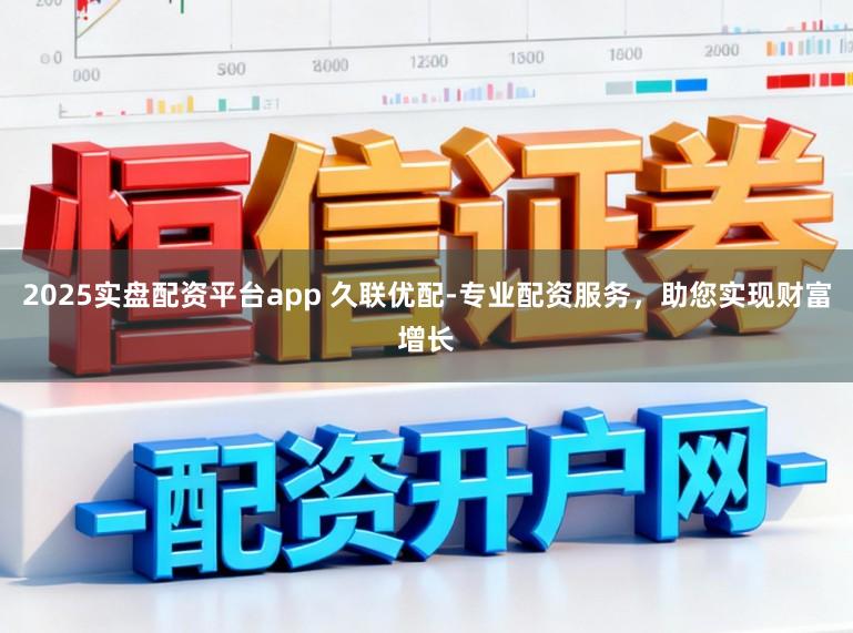 2025实盘配资平台app 久联优配-专业配资服务，助您实现财富增长