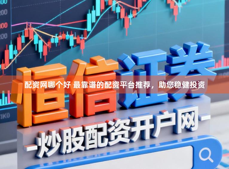 配资网哪个好 最靠谱的配资平台推荐，助您稳健投资