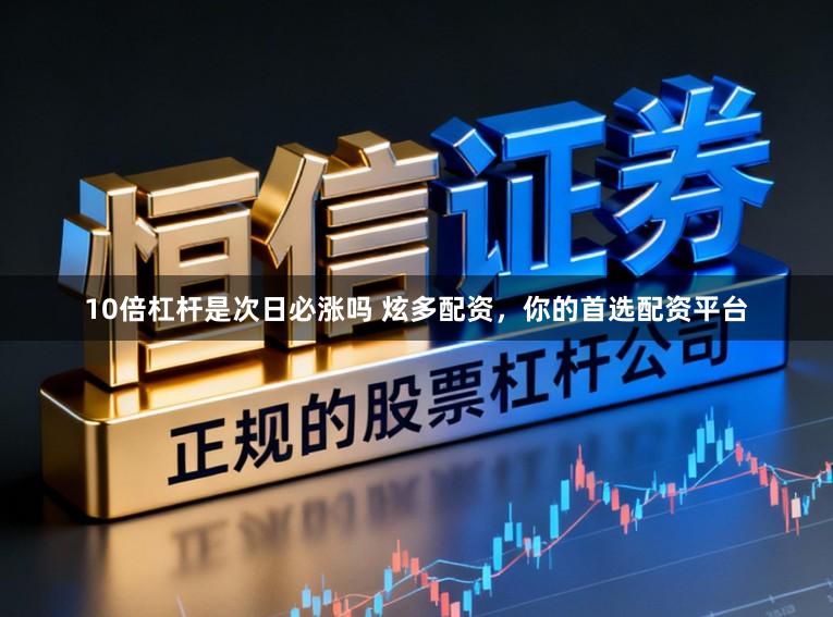 10倍杠杆是次日必涨吗 炫多配资,你的首选配资平台