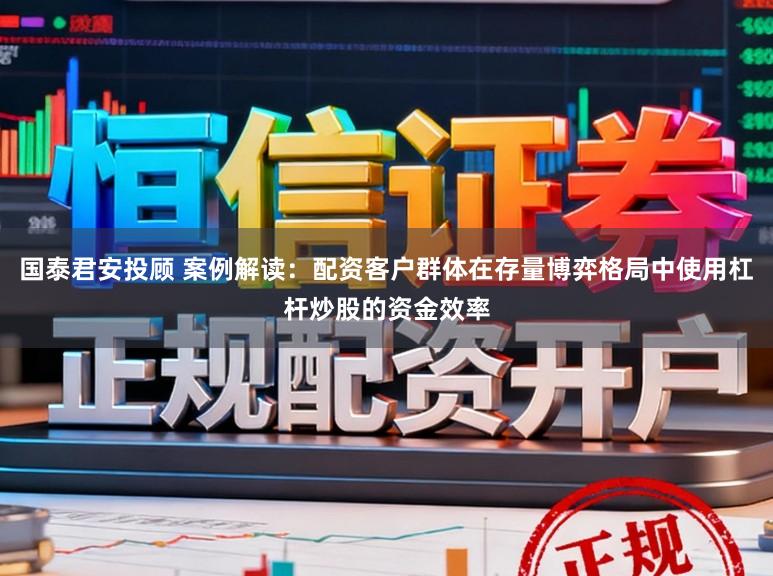 国泰君安投顾 案例解读：配资客户群体在存量博弈格局中使用杠杆炒股的资金效率