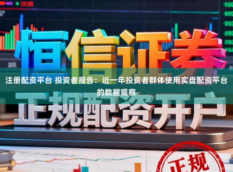 注册配资平台 投资者报告：近一年投资者群体使用实盘配资平台的数据观察