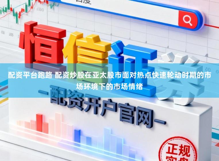 配资平台跑路 配资炒股在亚太股市面对热点快速轮动时期的市场环境下的市场情绪