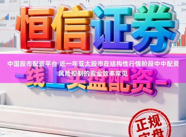 中国股市配资平台 近一年亚太股市在结构性行情阶段中中配资风险控制的资金效率常见