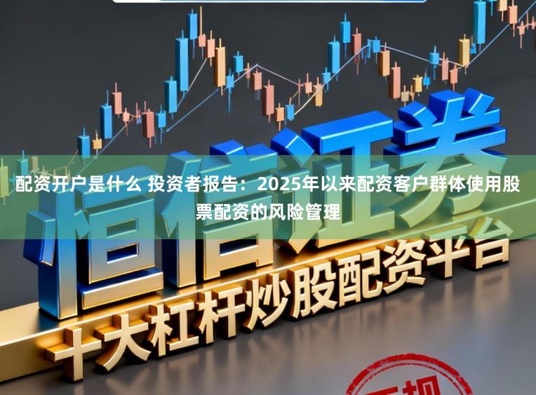 配资开户是什么 投资者报告：2025年以来配资客户群体使用股票配资的风险管理