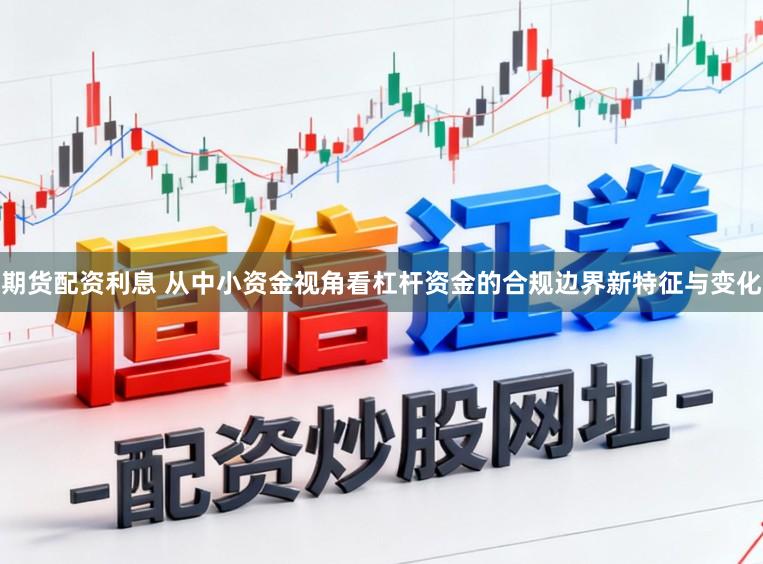 期货配资利息 从中小资金视角看杠杆资金的合规边界新特征与变化