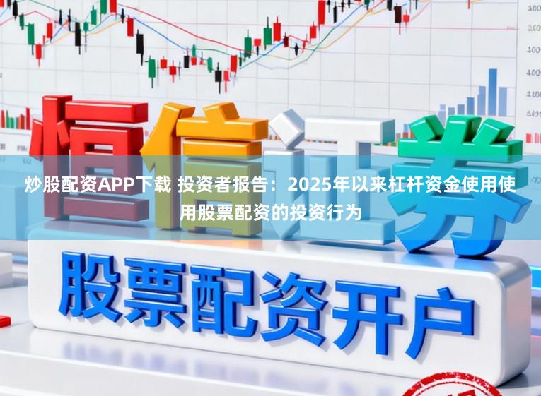 炒股配资APP下载 投资者报告：2025年以来杠杆资金使用使用股票配资的投资行为