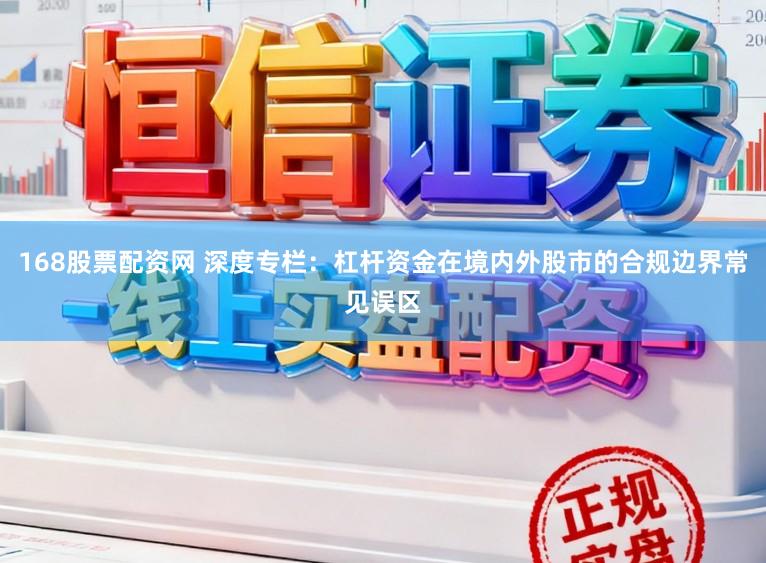 168股票配资网 深度专栏：杠杆资金在境内外股市的合规边界常见误区