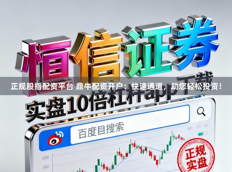正规股指配资平台 鼎牛配资开户：快速通道，助您轻松投资！