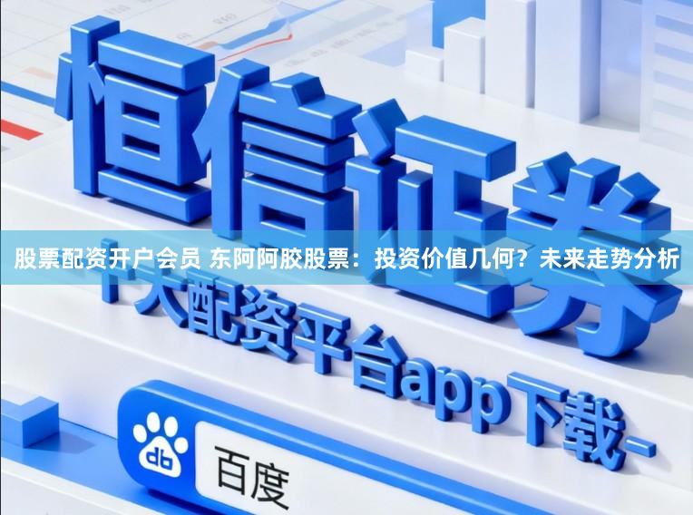 股票配资开户会员 东阿阿胶股票:投资价值几何?未来走势分析