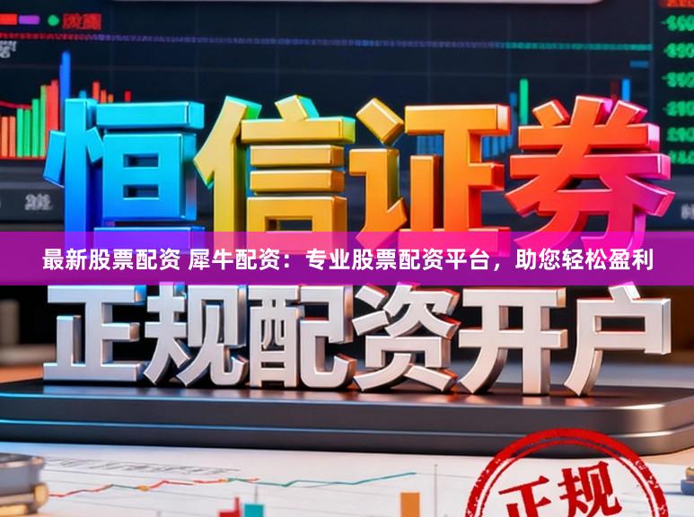 最新股票配资 犀牛配资：专业股票配资平台，助您轻松盈利