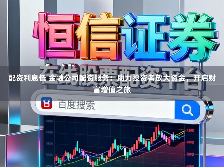 配资利息低 金融公司配资服务：助力投资者放大资金，开启财富增值之旅