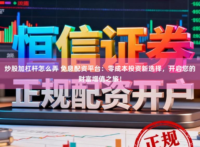 炒股加杠杆怎么弄 免息配资平台：零成本投资新选择，开启您的财富增值之旅！