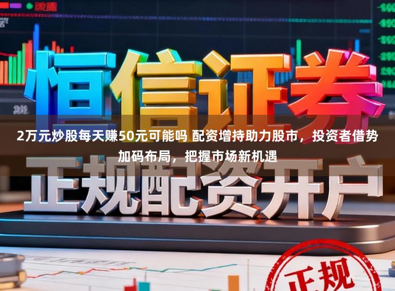 2万元炒股每天赚50元可能吗 配资增持助力股市，投资者借势加码布局，把握市场新机遇