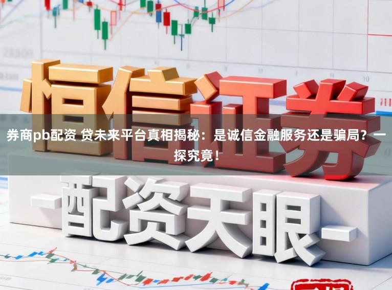 券商pb配资 贷未来平台真相揭秘：是诚信金融服务还是骗局？一探究竟！