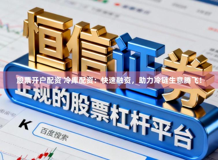 股票开户配资 冷库配资：快速融资，助力冷链生意腾飞！
