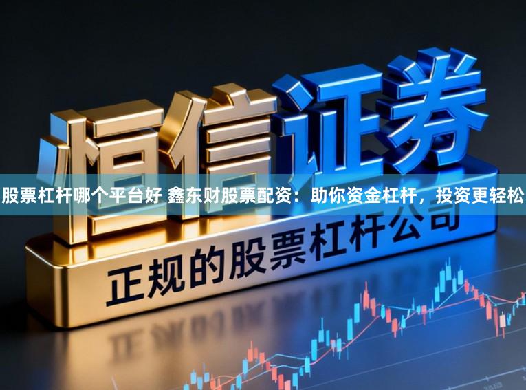 股票杠杆哪个平台好 鑫东财股票配资：助你资金杠杆，投资更轻松