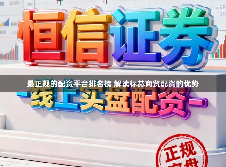 最正规的配资平台排名榜 解读标赫商贸配资的优势