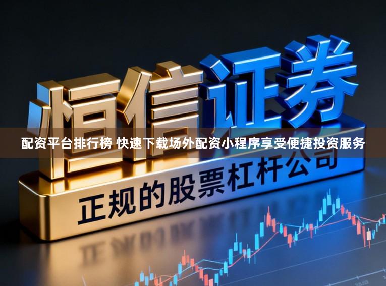 配资平台排行榜 快速下载场外配资小程序享受便捷投资服务