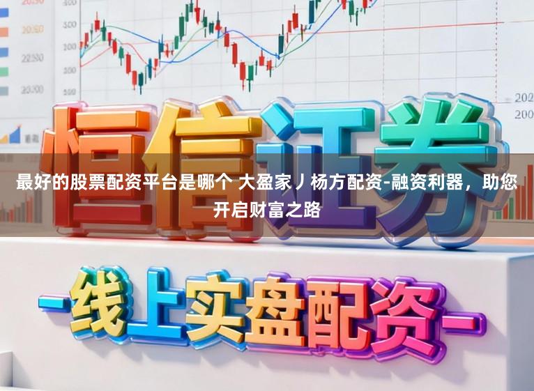 最好的股票配资平台是哪个 大盈家丿杨方配资-融资利器，助您开启财富之路