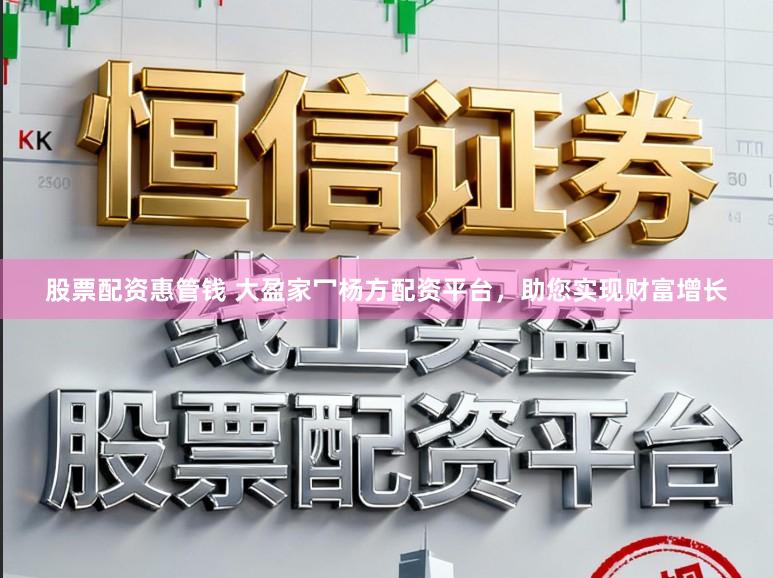 股票配资惠管钱 大盈家冖杨方配资平台，助您实现财富增长