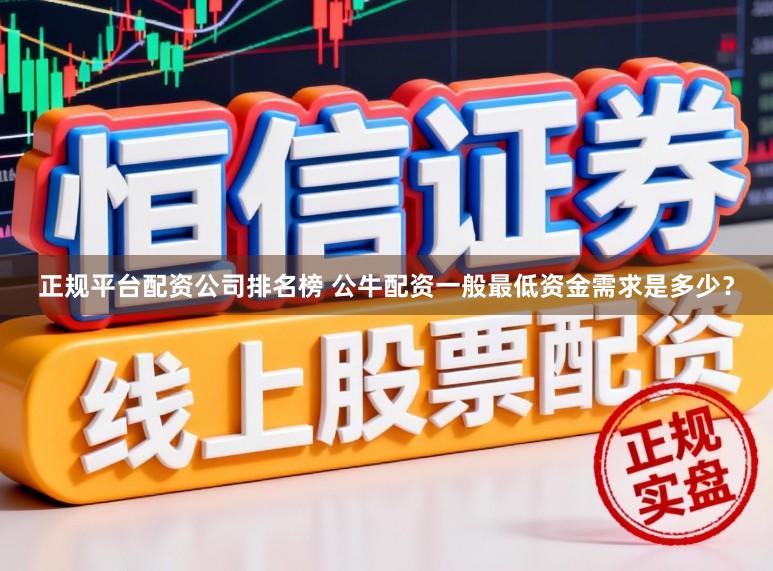 正规平台配资公司排名榜 公牛配资一般最低资金需求是多少？