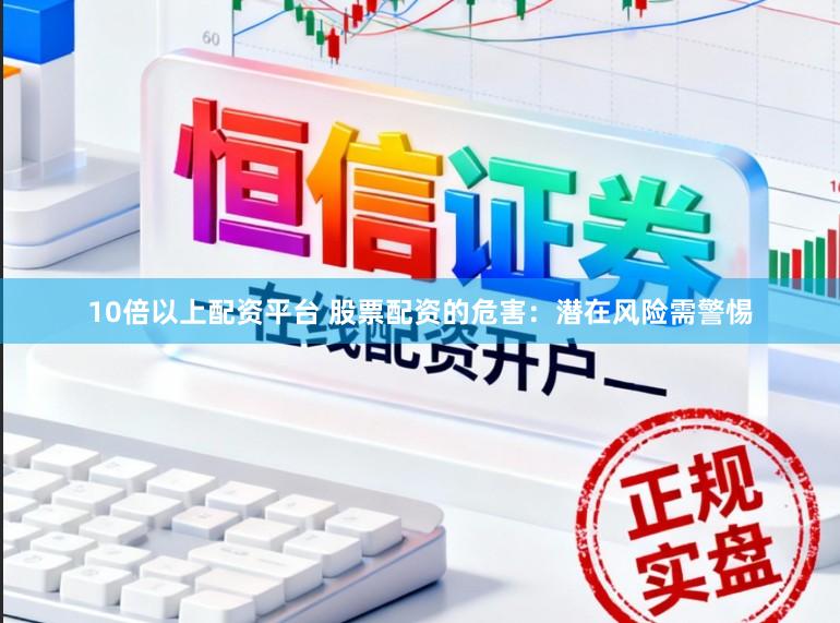 10倍以上配资平台 股票配资的危害：潜在风险需警惕