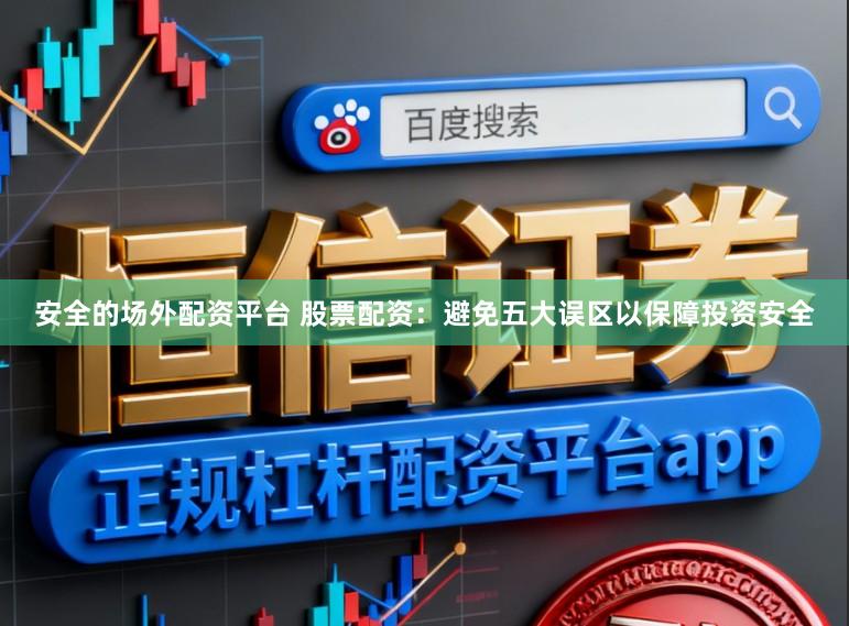 安全的场外配资平台 股票配资:避免五大误区以保障投资安全