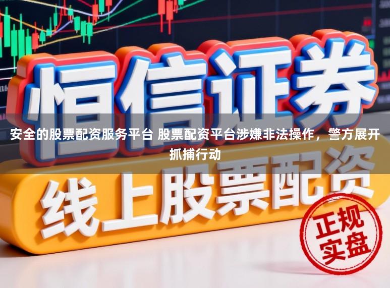 安全的股票配资服务平台 股票配资平台涉嫌非法操作，警方展开抓捕行动
