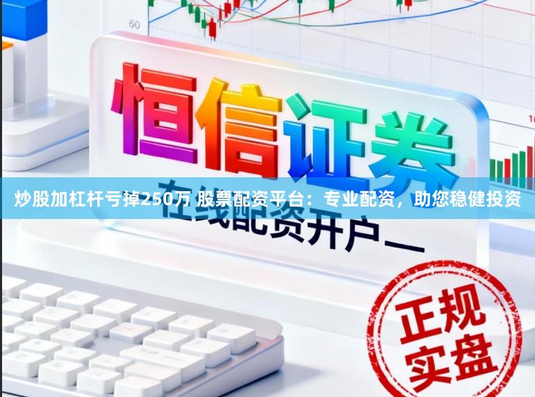 炒股加杠杆亏掉250万 股票配资平台：专业配资，助您稳健投资