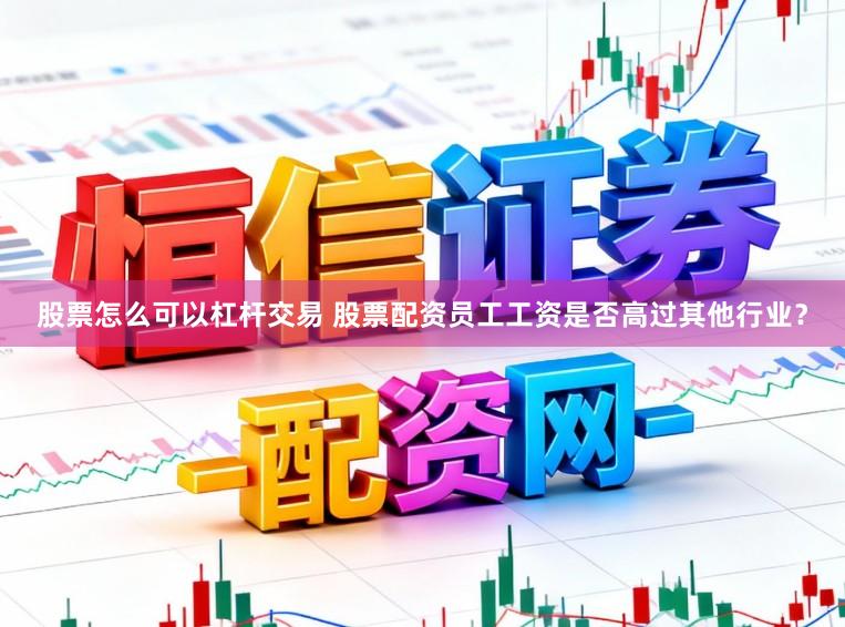 股票怎么可以杠杆交易 股票配资员工工资是否高过其他行业？