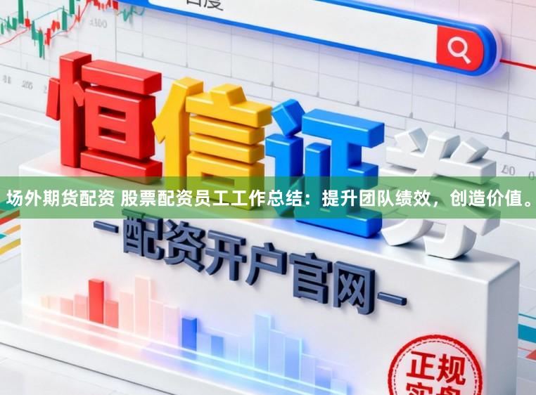 场外期货配资 股票配资员工工作总结：提升团队绩效，创造价值。